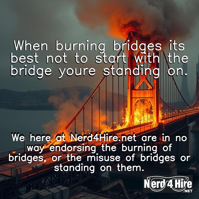 When burning bridges it’s best not to start with the bridge you’re standing on. - Nerd 4 Hire LLC When burning bridges it’s best not to start with the bridge you’re standing on. We here at Nerd4Hire.net are in no way endorsing the burning of bridges, or the misuse of bridges or standing on them.